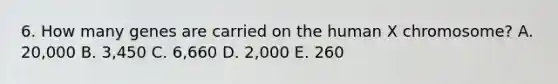 6. How many genes are carried on the human X chromosome? A. 20,000 B. 3,450 C. 6,660 D. 2,000 E. 260