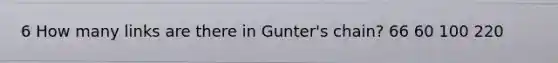 6 How many links are there in Gunter's chain? 66 60 100 220