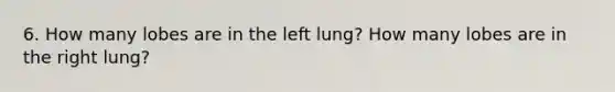 6. How many lobes are in the left lung? How many lobes are in the right lung?