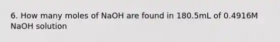 6. How many moles of NaOH are found in 180.5mL of 0.4916M NaOH solution