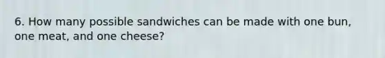 6. How many possible sandwiches can be made with one bun, one meat, and one cheese?