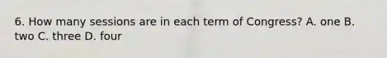 6. How many sessions are in each term of Congress? A. one B. two C. three D. four