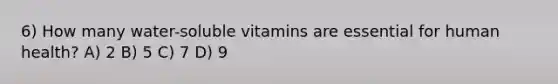 6) How many water-soluble vitamins are essential for human health? A) 2 B) 5 C) 7 D) 9