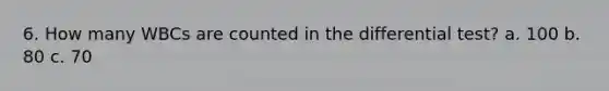 6. How many WBCs are counted in the differential test? a. 100 b. 80 c. 70