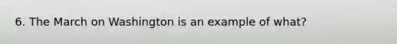6. The March on Washington is an example of what?