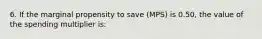 6. If the marginal propensity to save (MPS) is 0.50, the value of the spending multiplier is: