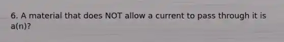 6. A material that does NOT allow a current to pass through it is a(n)?