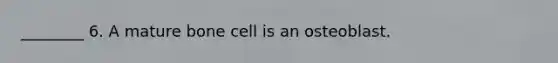 ________ 6. A mature bone cell is an osteoblast.