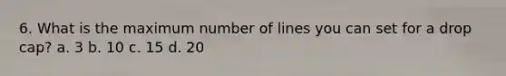 6. What is the maximum number of lines you can set for a drop cap? a. 3 b. 10 c. 15 d. 20