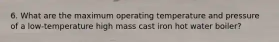 6. What are the maximum operating temperature and pressure of a low-temperature high mass cast iron hot water boiler?