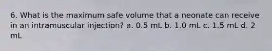 6. What is the maximum safe volume that a neonate can receive in an intramuscular injection? a. 0.5 mL b. 1.0 mL c. 1.5 mL d. 2 mL