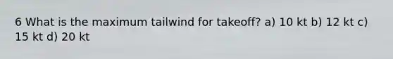 6 What is the maximum tailwind for takeoff? a) 10 kt b) 12 kt c) 15 kt d) 20 kt