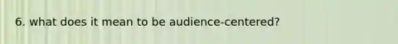 6. what does it mean to be audience-centered?