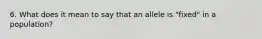 6. What does it mean to say that an allele is "fixed" in a population?