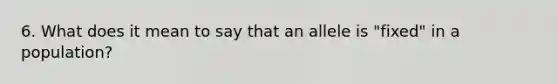 6. What does it mean to say that an allele is "fixed" in a population?