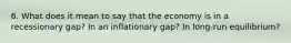 6. What does it mean to say that the economy is in a recessionary gap? In an inflationary gap? In long-run equilibrium?