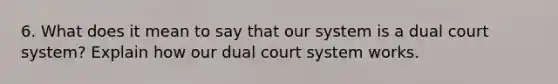 6. What does it mean to say that our system is a dual court system? Explain how our dual court system works.