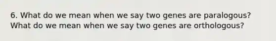 6. What do we mean when we say two genes are paralogous? What do we mean when we say two genes are orthologous?