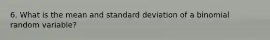 6. What is the mean and standard deviation of a binomial random variable?