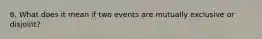 6. What does it mean if two events are mutually exclusive or disjoint?