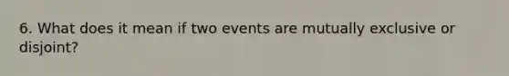 6. What does it mean if two events are mutually exclusive or disjoint?