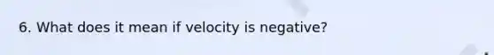 6. What does it mean if velocity is negative?