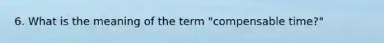 6. What is the meaning of the term "compensable time?"