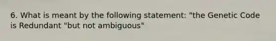 6. What is meant by the following statement: "the Genetic Code is Redundant "but not ambiguous"