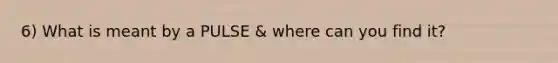 6) What is meant by a PULSE & where can you find it?