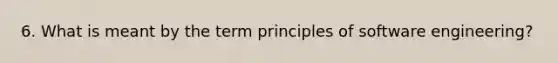 6. What is meant by the term principles of software engineering?