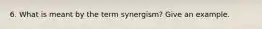 6. What is meant by the term synergism? Give an example.