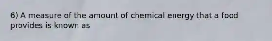 6) A measure of the amount of chemical energy that a food provides is known as