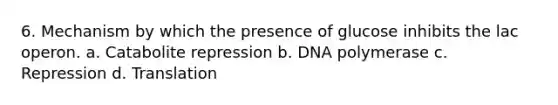 6. Mechanism by which the presence of glucose inhibits the lac operon. a. Catabolite repression b. DNA polymerase c. Repression d. Translation