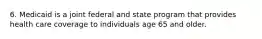 6. Medicaid is a joint federal and state program that provides health care coverage to individuals age 65 and older.