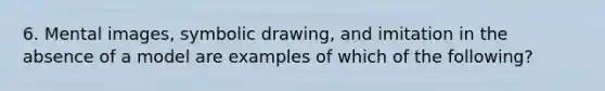 6. Mental images, symbolic drawing, and imitation in the absence of a model are examples of which of the following?