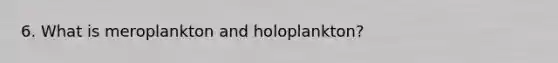 6. What is meroplankton and holoplankton?