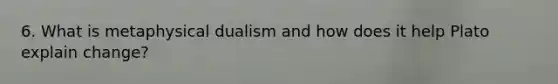 6. What is metaphysical dualism and how does it help Plato explain change?