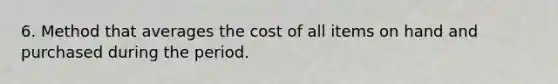 6. Method that averages the cost of all items on hand and purchased during the period.