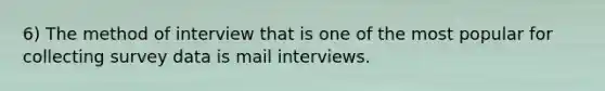 6) The method of interview that is one of the most popular for collecting survey data is mail interviews.