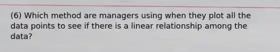 (6) Which method are managers using when they plot all the data points to see if there is a linear relationship among the​ data?