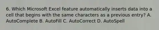 6. Which Microsoft Excel feature automatically inserts data into a cell that begins with the same characters as a previous entry? A. AutoComplete B. AutoFill C. AutoCorrect D. AutoSpell