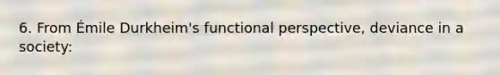 6. From Émile Durkheim's functional perspective, deviance in a society: