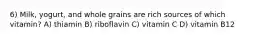 6) Milk, yogurt, and whole grains are rich sources of which vitamin? A) thiamin B) riboflavin C) vitamin C D) vitamin B12