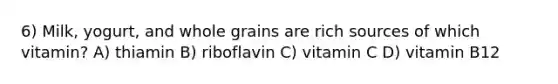 6) Milk, yogurt, and whole grains are rich sources of which vitamin? A) thiamin B) riboflavin C) vitamin C D) vitamin B12