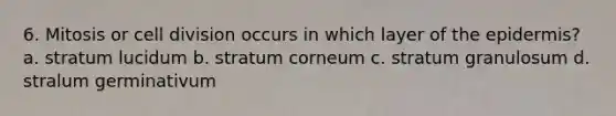 6. Mitosis or cell division occurs in which layer of the epidermis? a. stratum lucidum b. stratum corneum c. stratum granulosum d. stralum germinativum