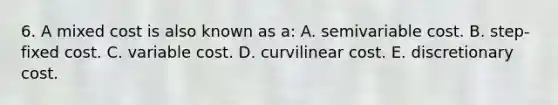 6. A mixed cost is also known as a: A. semivariable cost. B. step-fixed cost. C. variable cost. D. curvilinear cost. E. discretionary cost.