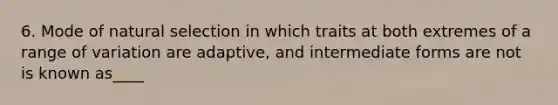 6. Mode of natural selection in which traits at both extremes of a range of variation are adaptive, and intermediate forms are not is known as____