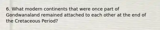 6. What modern continents that were once part of Gondwanaland remained attached to each other at the end of the Cretaceous Period?