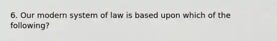 6. Our modern system of law is based upon which of the following?