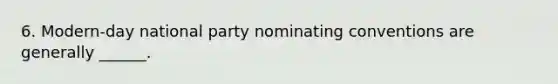 6. Modern-day national party nominating conventions are generally ______.